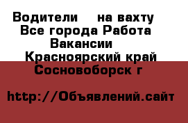 Водители BC на вахту. - Все города Работа » Вакансии   . Красноярский край,Сосновоборск г.